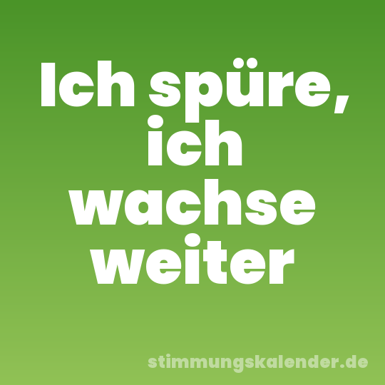 Ich spüre, ich wachse weiter