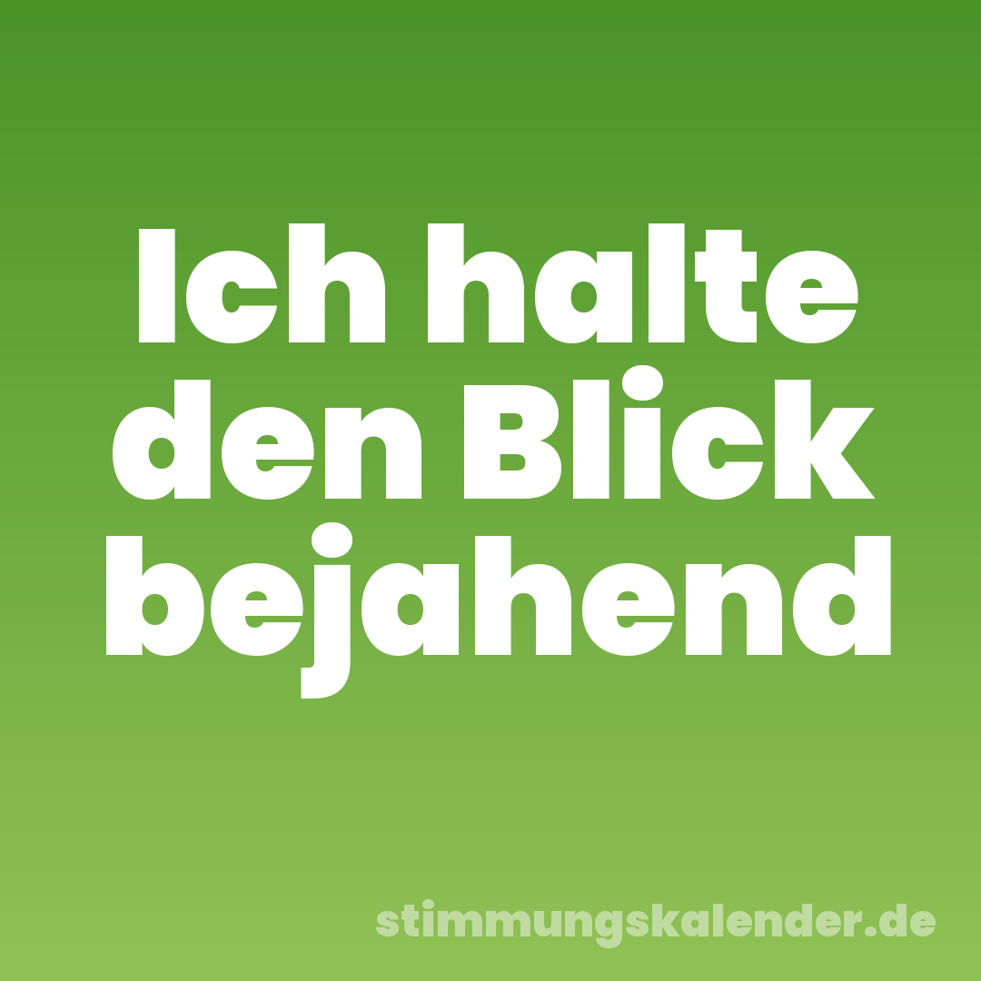 Ich halte den Blick bejahend