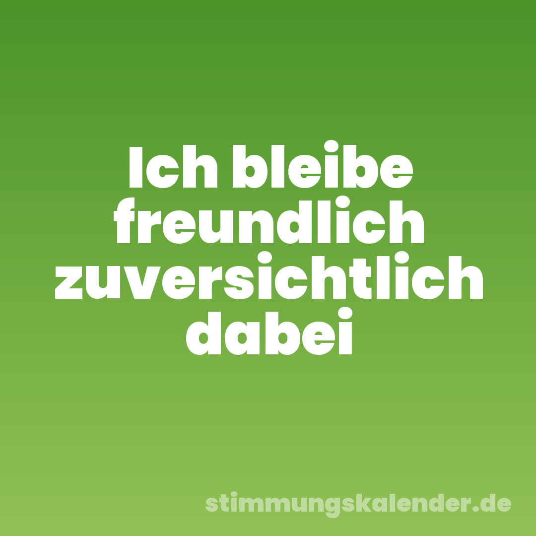 Ich bleibe freundlich zuversichtlich dabei