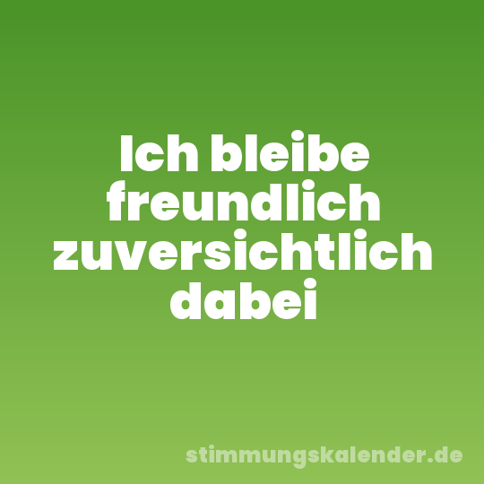 Ich bleibe freundlich zuversichtlich dabei