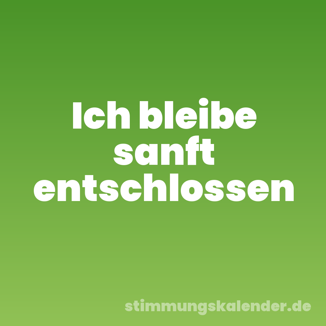 Ich bleibe sanft entschlossen