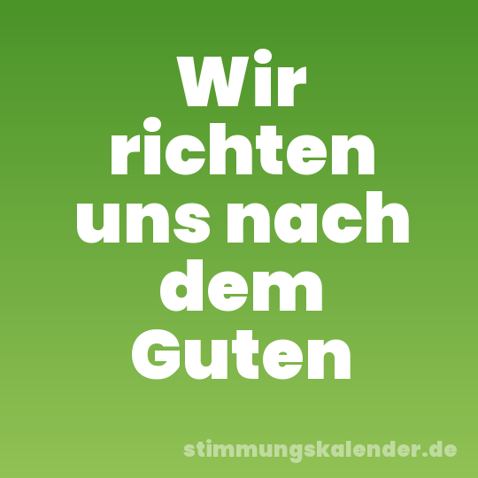 Wir richten uns nach dem Guten