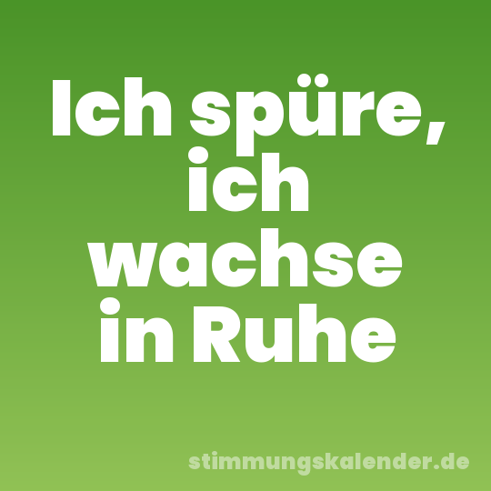 Ich spüre, ich wachse in Ruhe