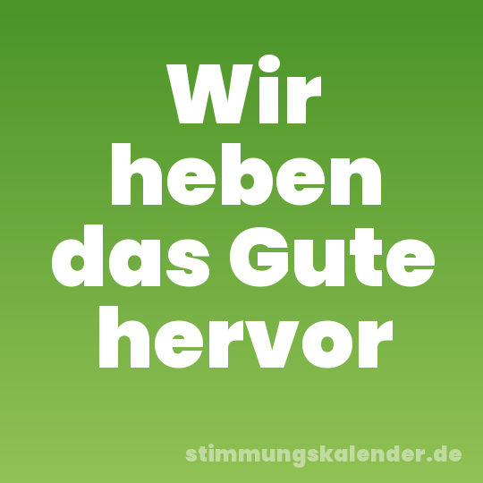 Wir heben das Gute hervor