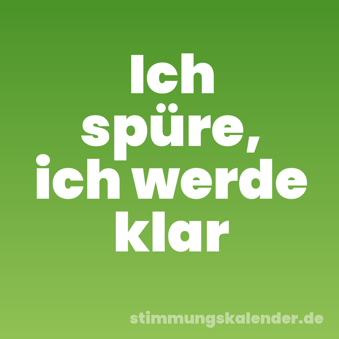 Ich spüre, ich werde klar