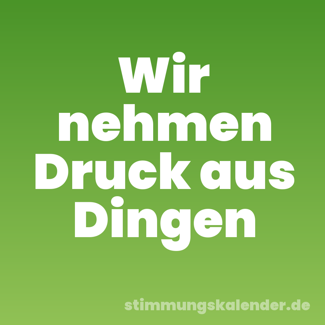 Wir nehmen Druck aus Dingen