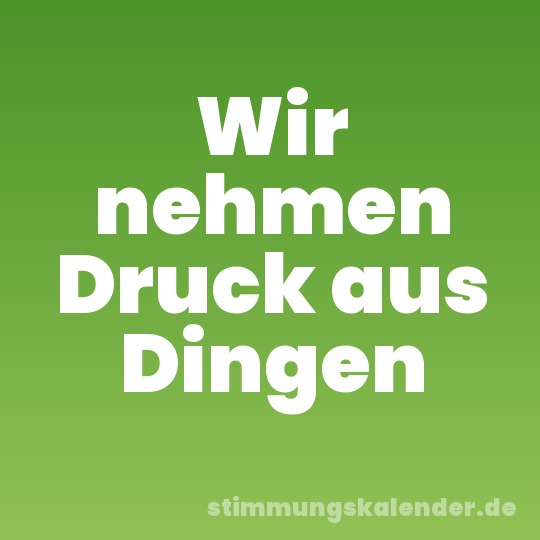 Wir nehmen Druck aus Dingen