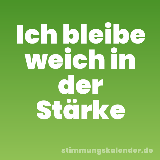 Ich bleibe weich in der Stärke