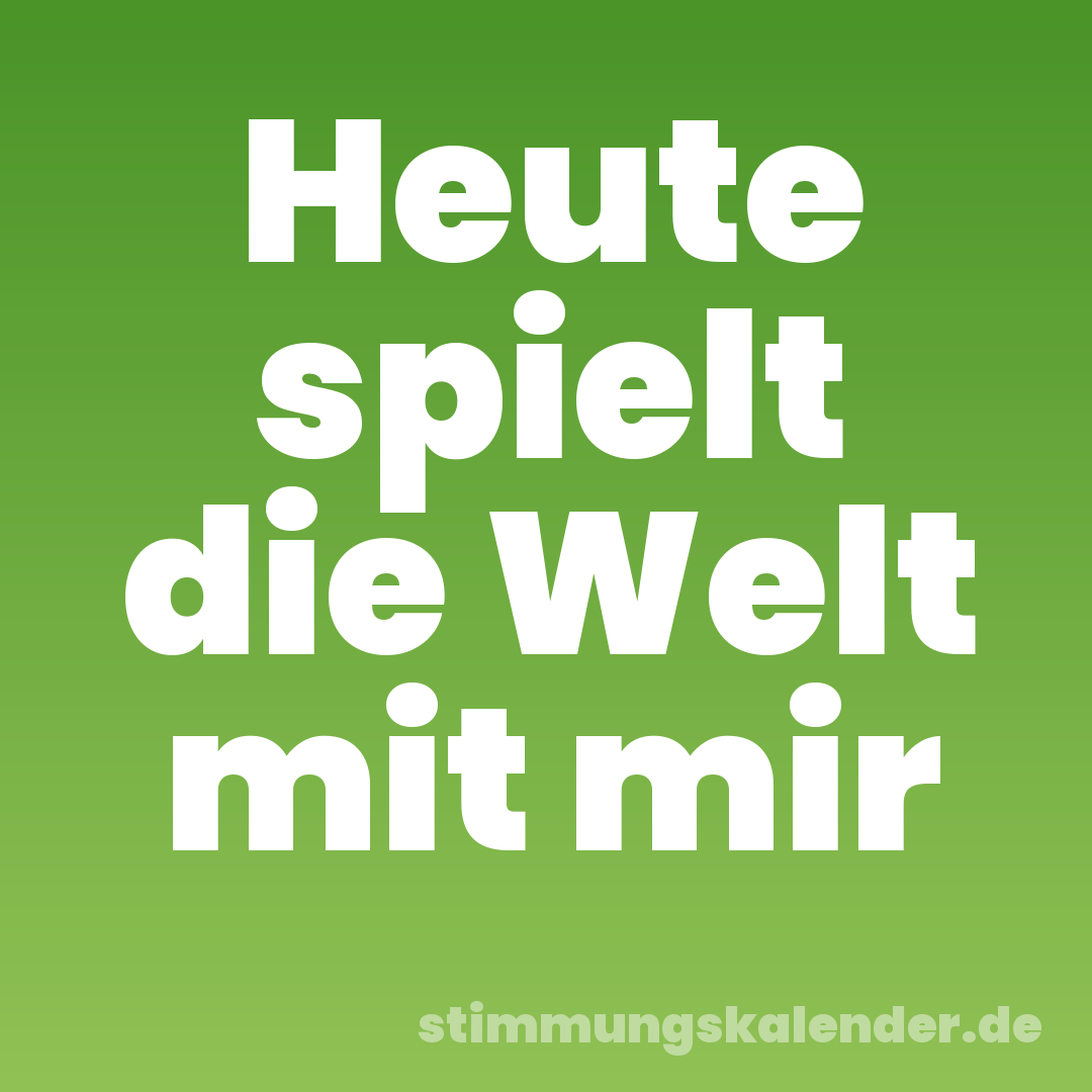 Heute spielt die Welt mit mir