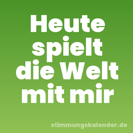 Heute spielt die Welt mit mir
