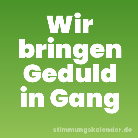 Wir bringen Geduld in Gang