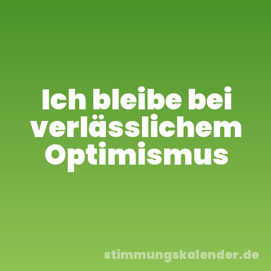 Ich bleibe bei verlässlichem Optimismus