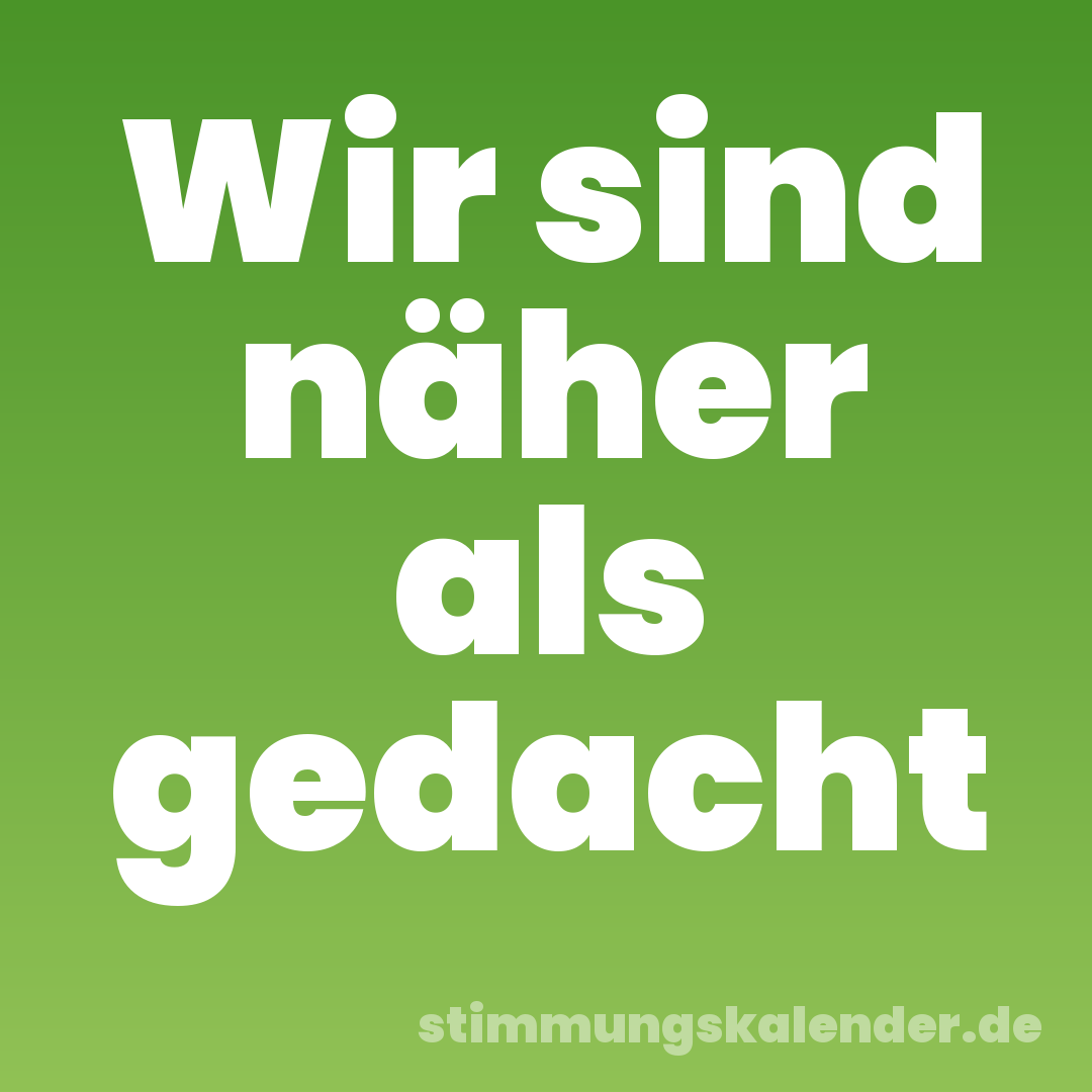 Wir sind näher als gedacht