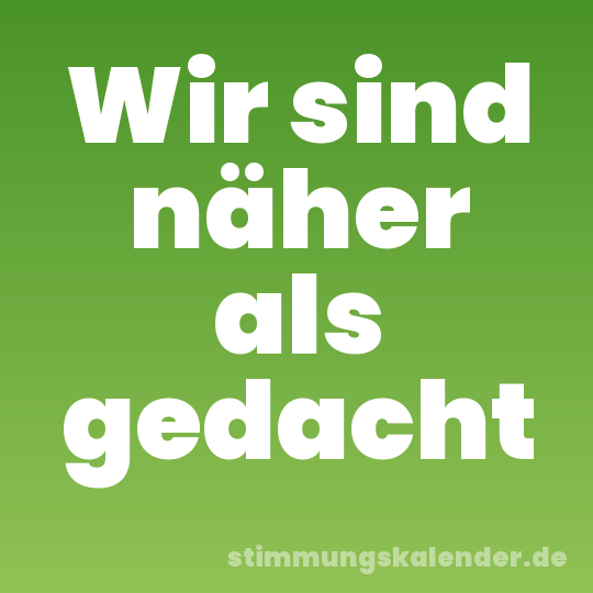 Wir sind näher als gedacht