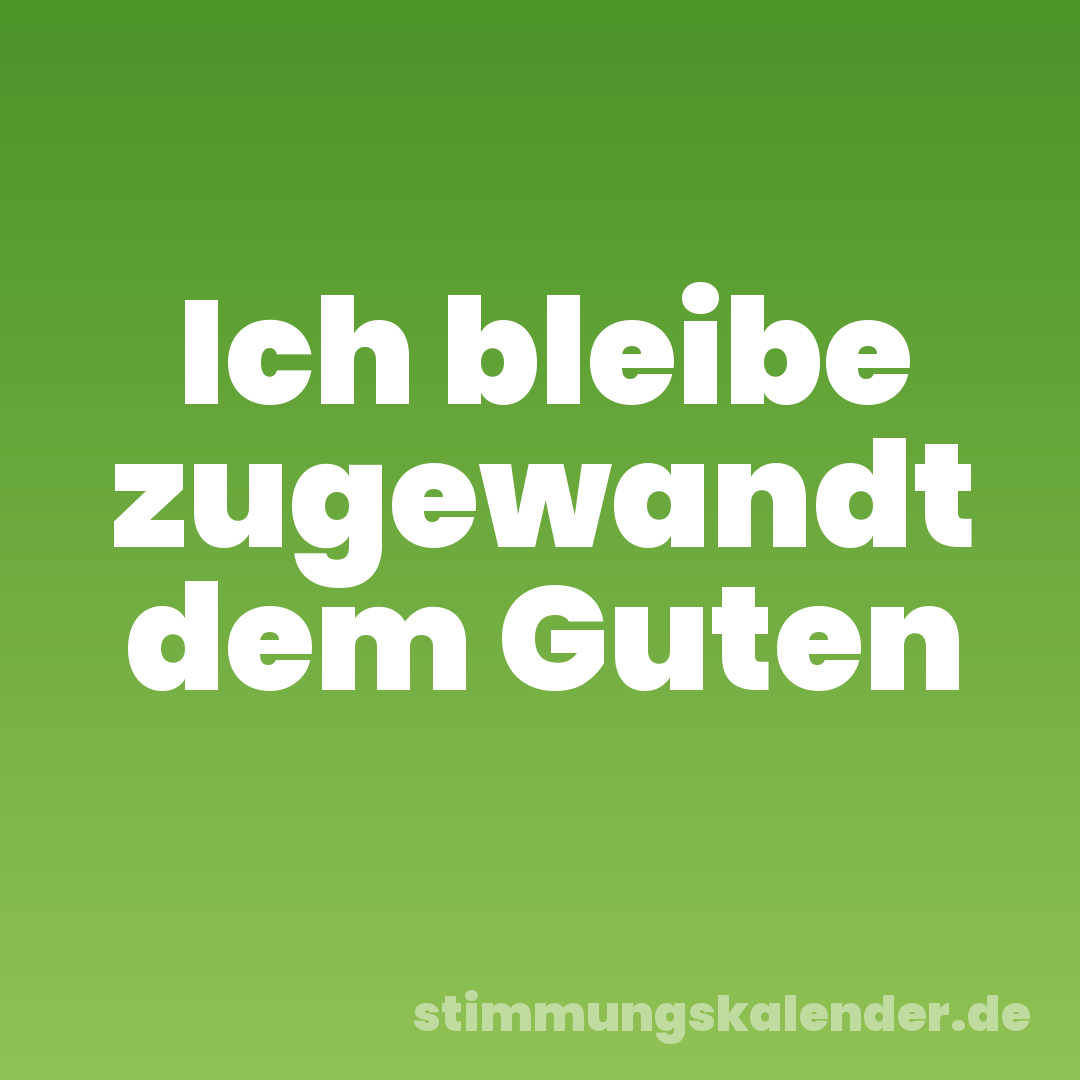 Ich bleibe zugewandt dem Guten