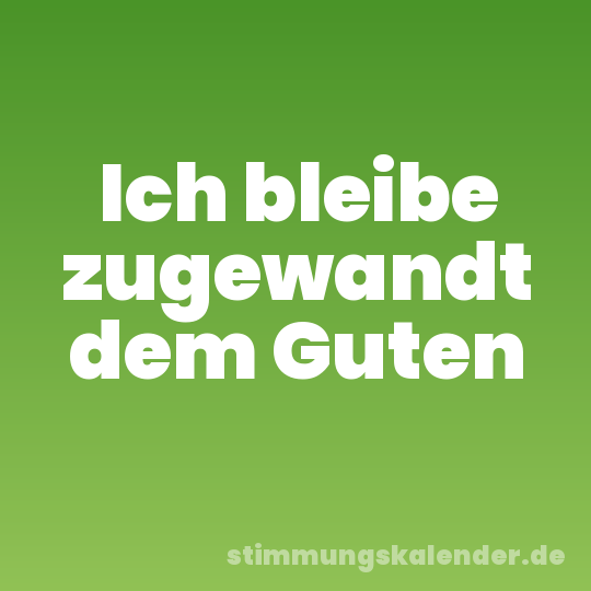 Ich bleibe zugewandt dem Guten