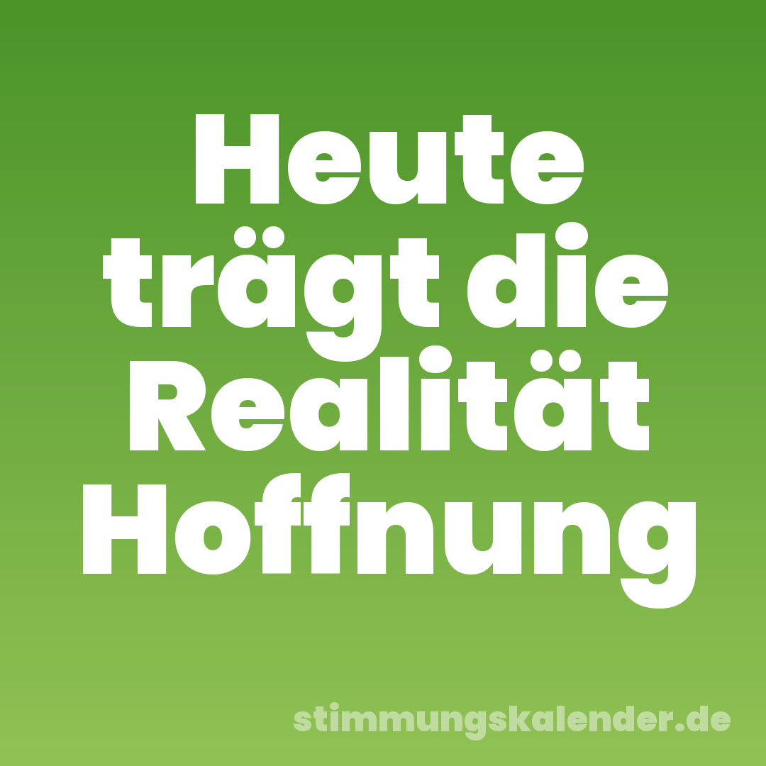 Heute trägt die Realität Hoffnung