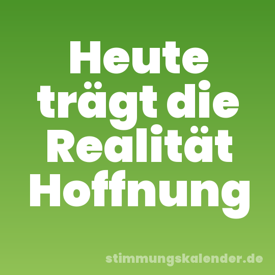 Heute trägt die Realität Hoffnung