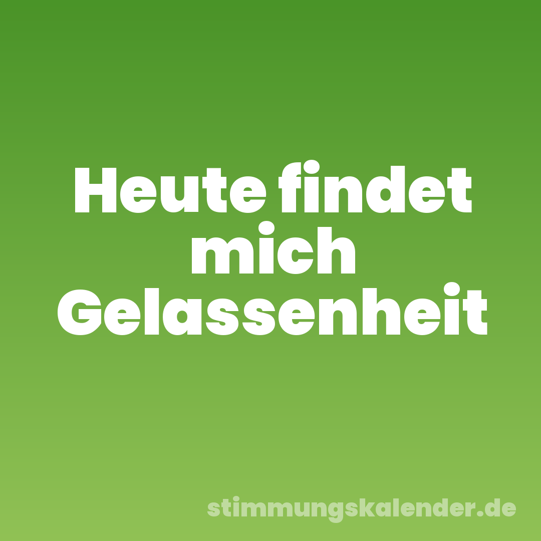 Heute findet mich Gelassenheit