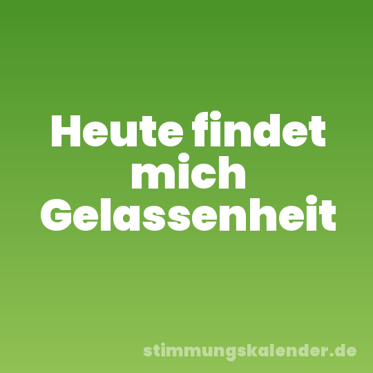 Heute findet mich Gelassenheit