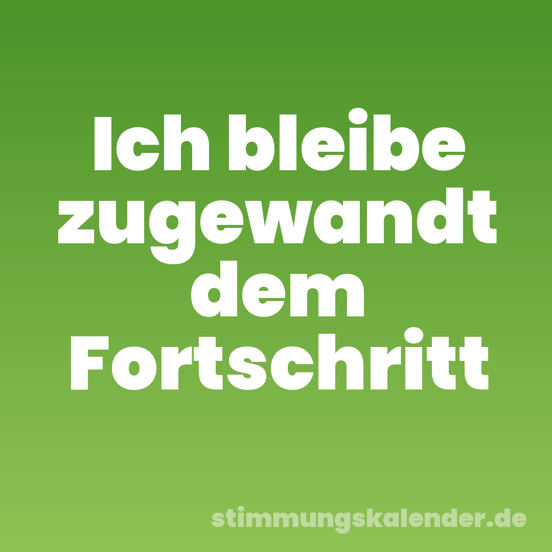 Ich bleibe zugewandt dem Fortschritt