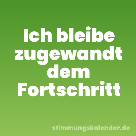 Ich bleibe zugewandt dem Fortschritt
