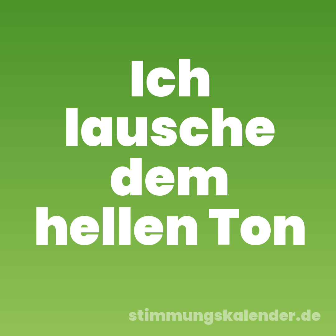 Ich lausche dem hellen Ton