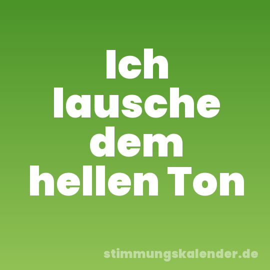 Ich lausche dem hellen Ton