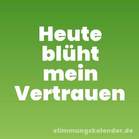 Heute blüht mein Vertrauen