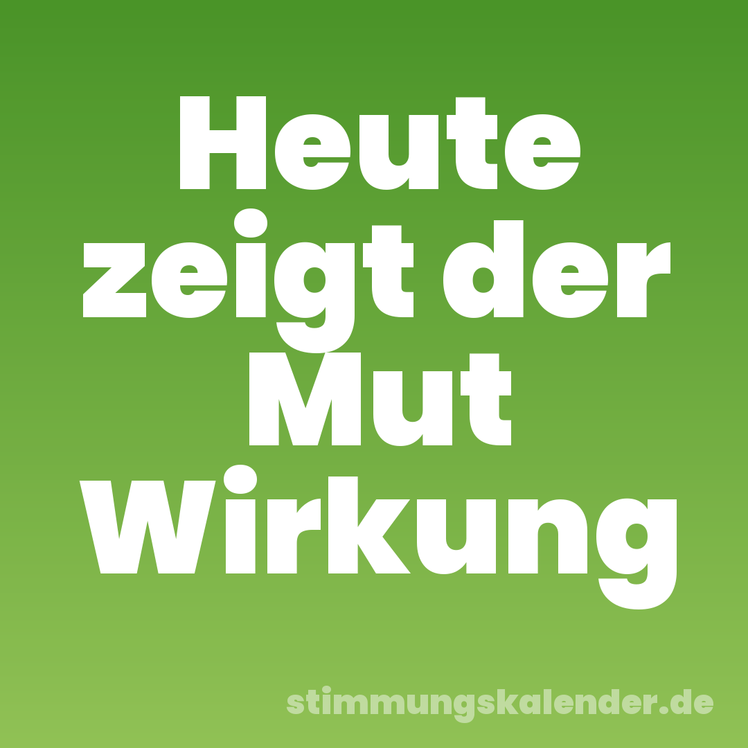 Heute zeigt der Mut Wirkung
