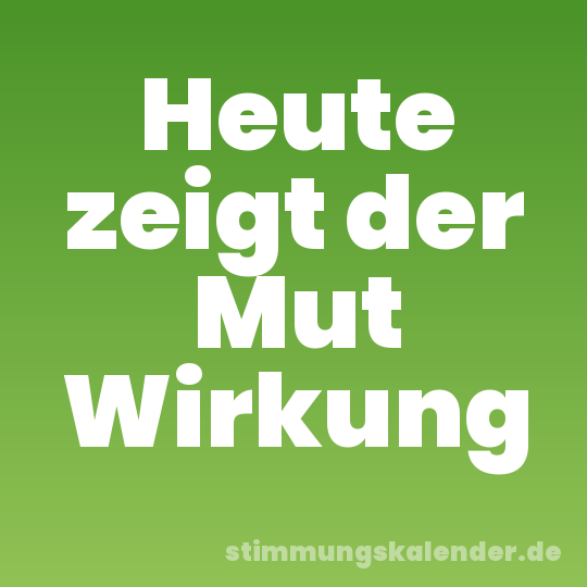Heute zeigt der Mut Wirkung