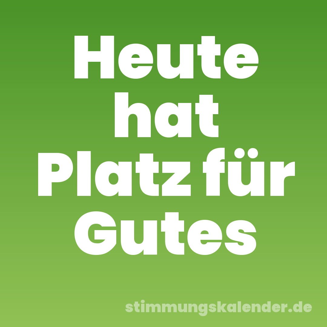 Heute hat Platz für Gutes