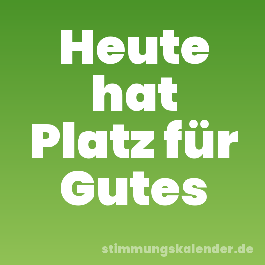 Heute hat Platz für Gutes