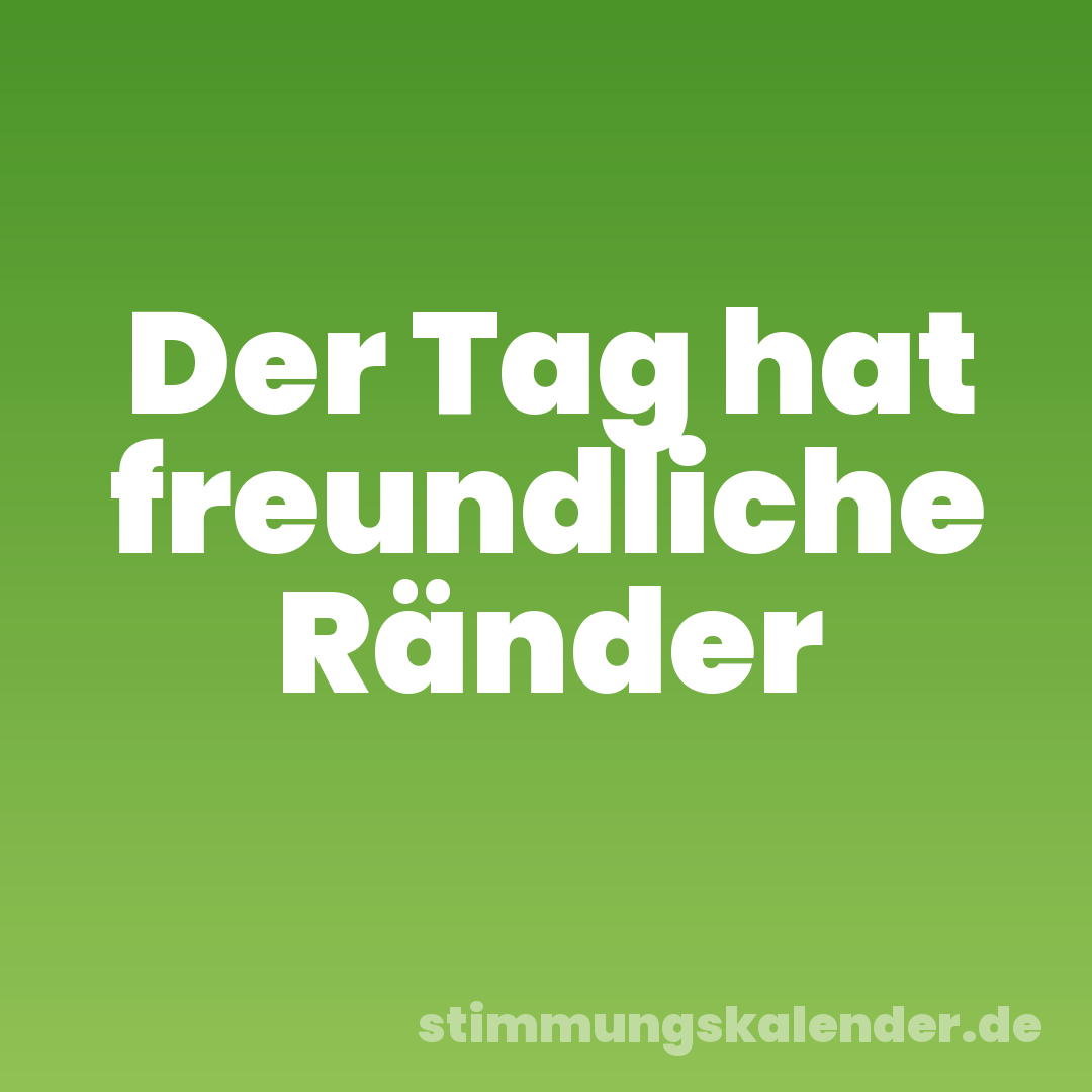 Der Tag hat freundliche Ränder