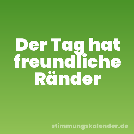 Der Tag hat freundliche Ränder