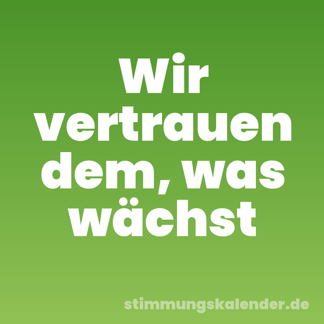 Wir vertrauen dem, was wächst