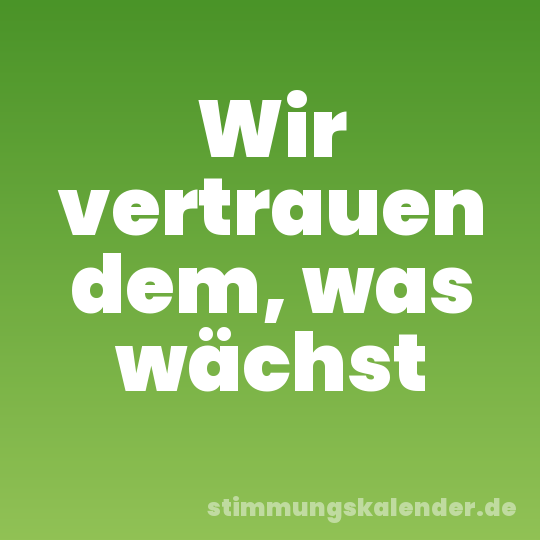 Wir vertrauen dem, was wächst