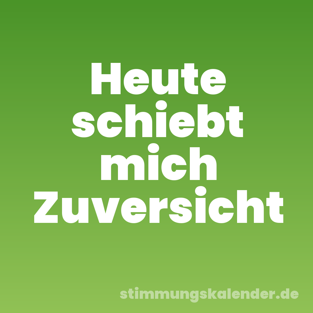 Heute schiebt mich Zuversicht