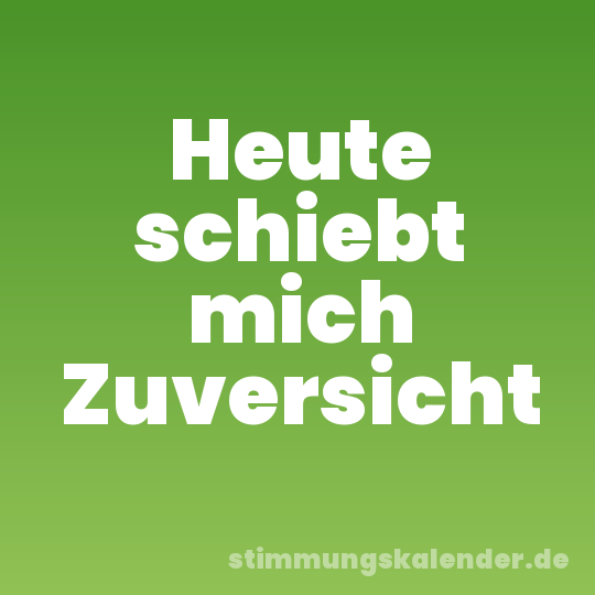 Heute schiebt mich Zuversicht