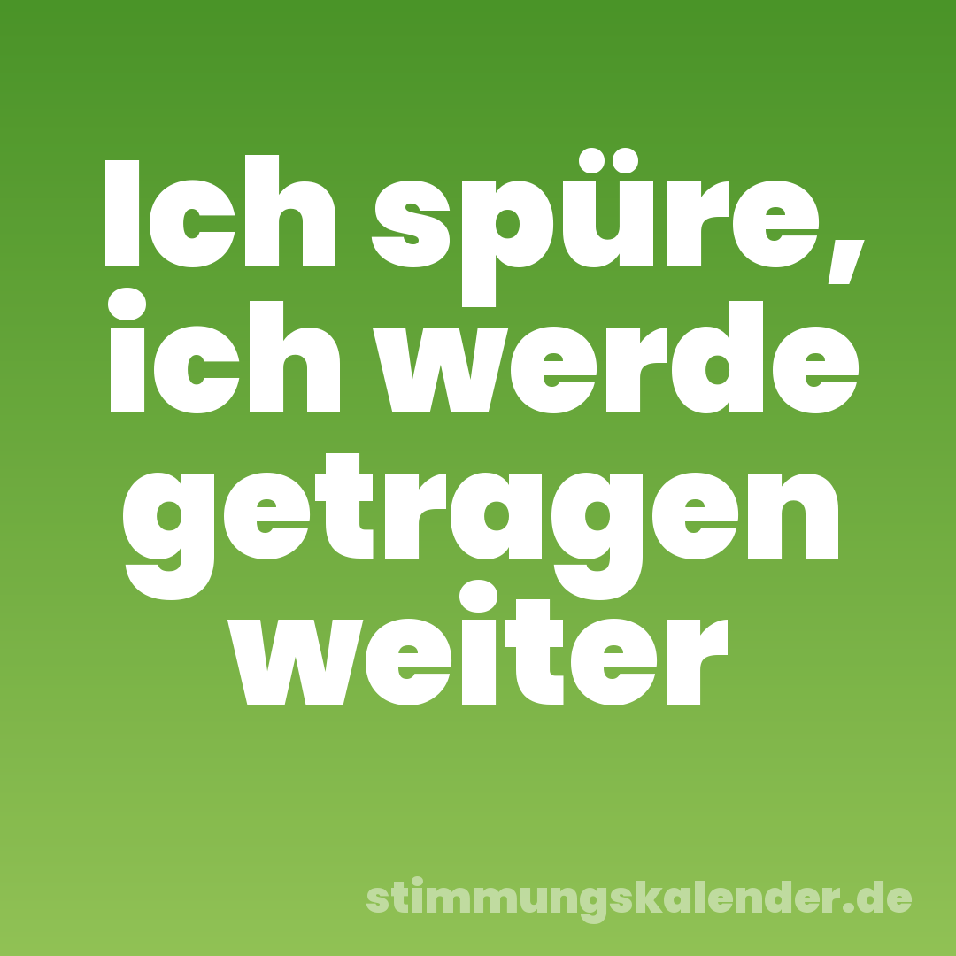 Ich spüre, ich werde getragen weiter