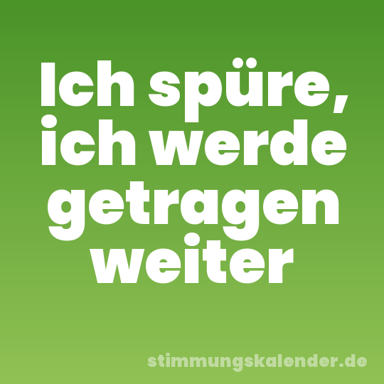 Ich spüre, ich werde getragen weiter