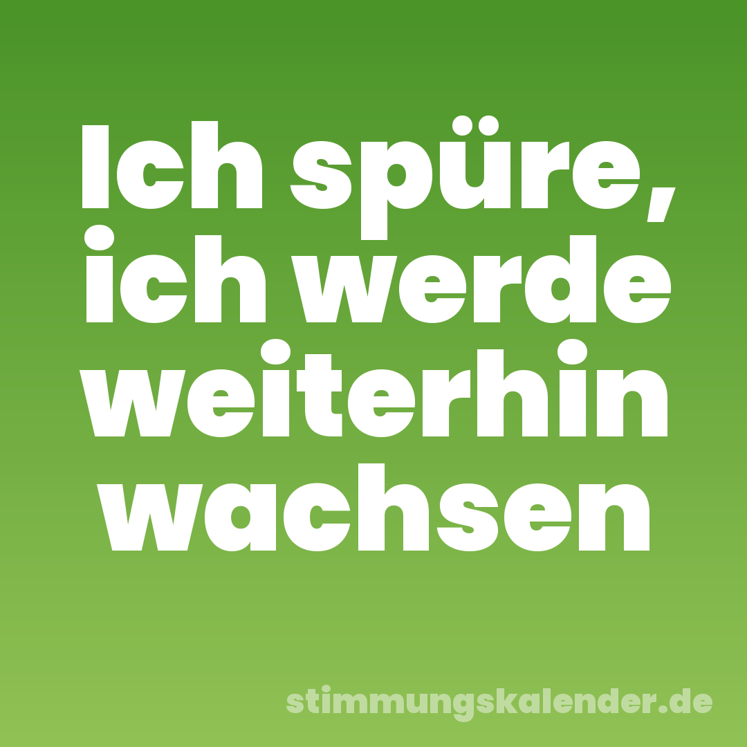 Ich spüre, ich werde weiterhin wachsen
