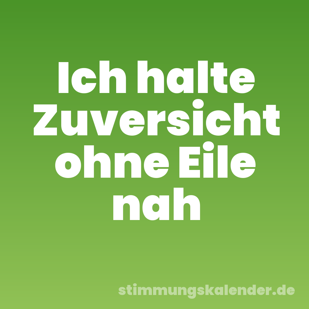 Ich halte Zuversicht ohne Eile nah