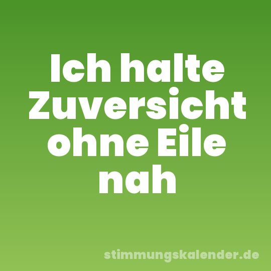 Ich halte Zuversicht ohne Eile nah