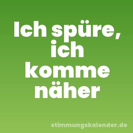 Ich spüre, ich komme näher