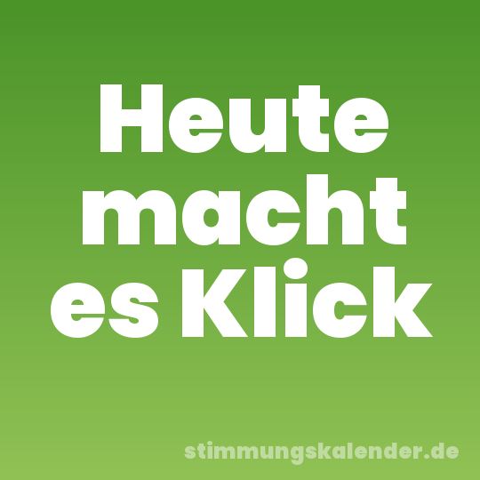 Heute macht es Klick