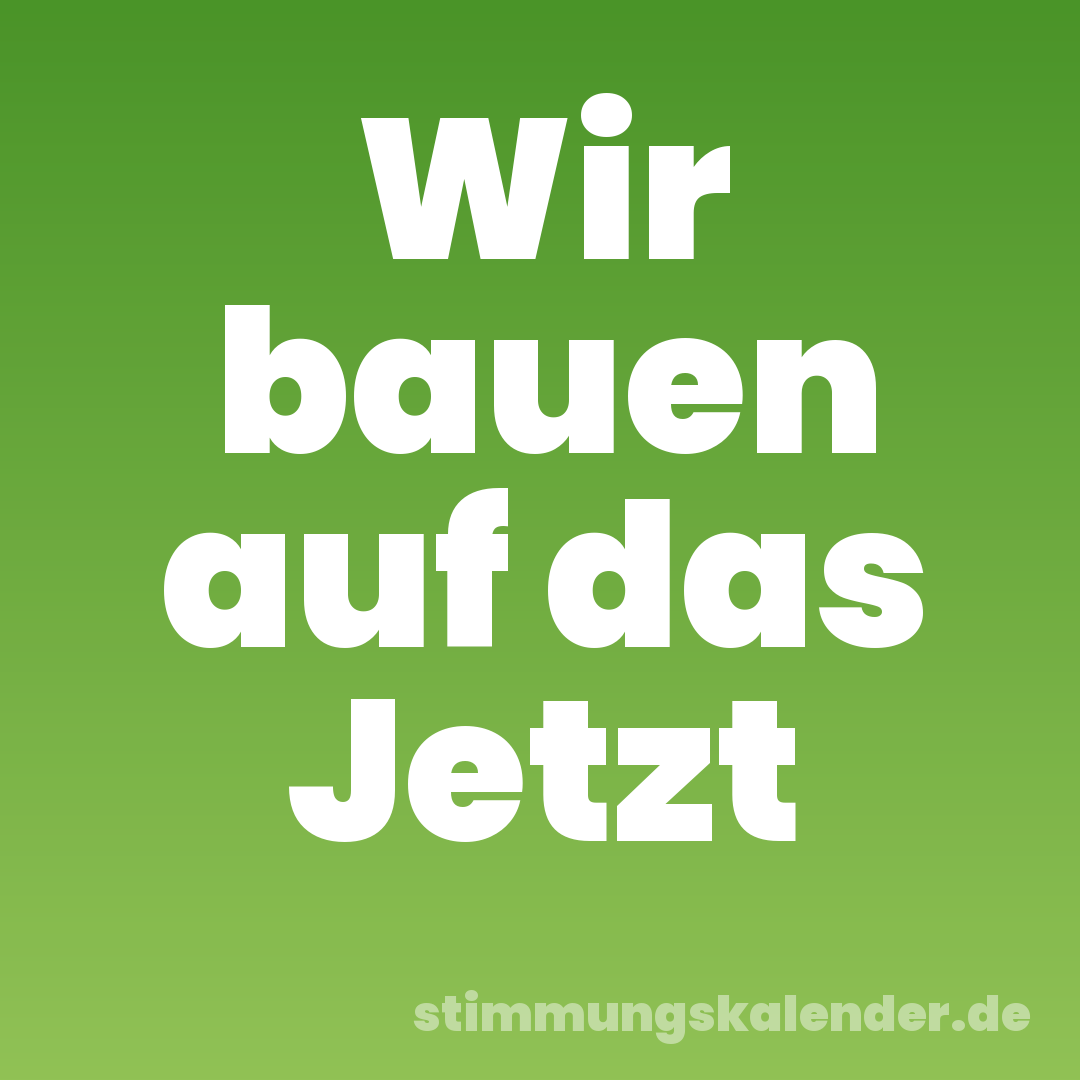 Wir bauen auf das Jetzt