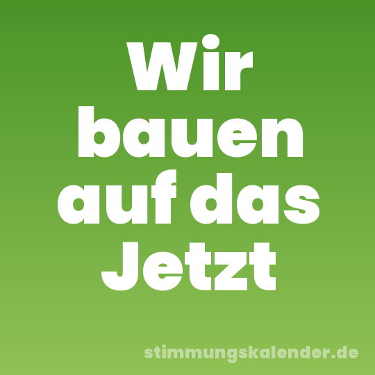 Wir bauen auf das Jetzt