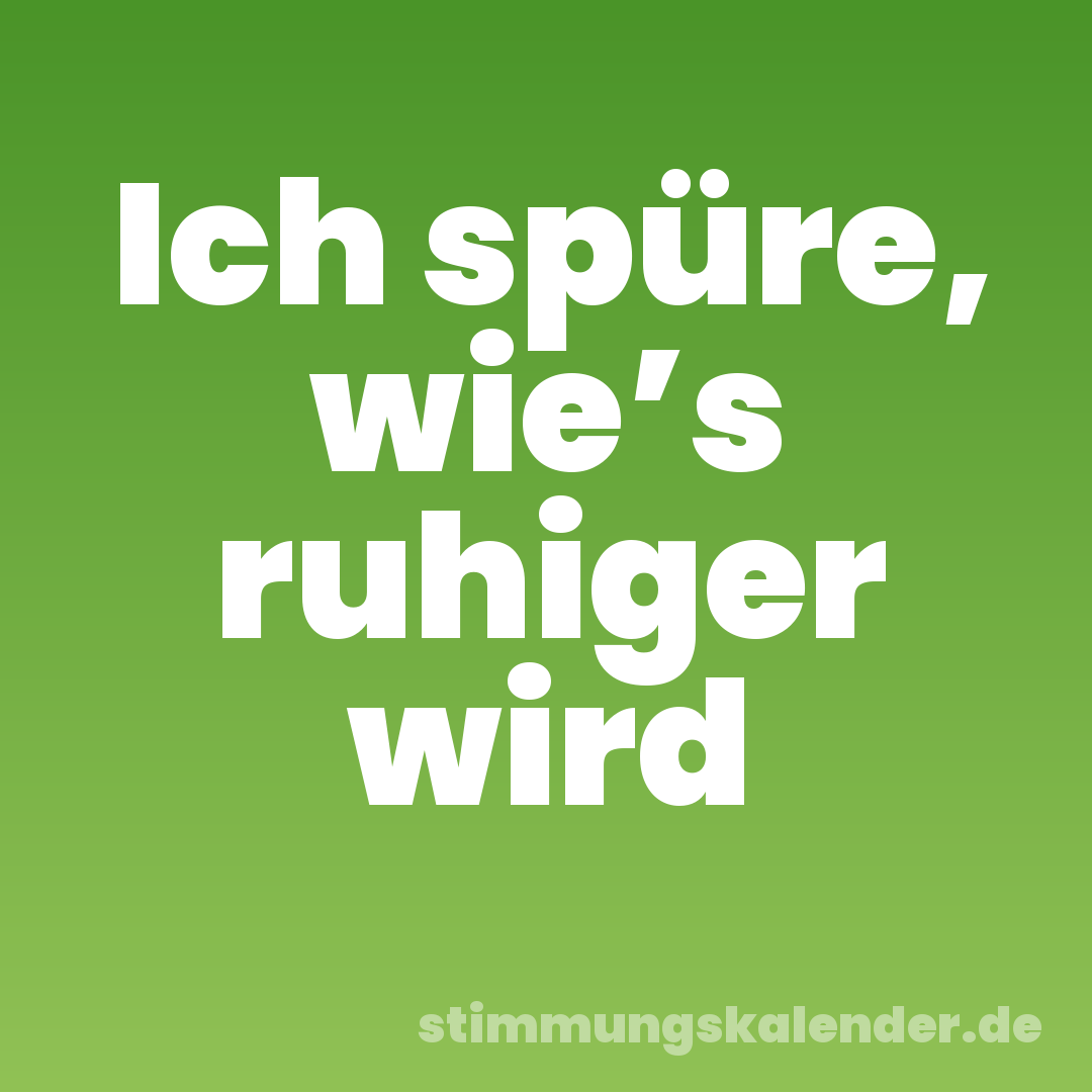 Ich spüre, wie’s ruhiger wird