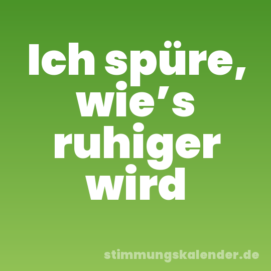 Ich spüre, wie’s ruhiger wird